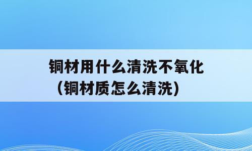 铜材用什么清洗不氧化（铜材质怎么清洗)