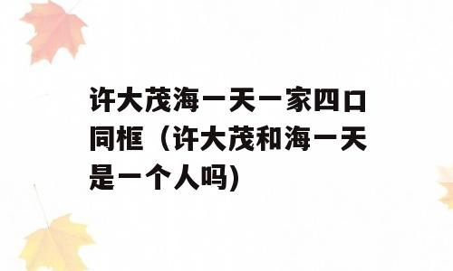 许大茂海一天一家四口同框（许大茂和海一天是一个人吗)