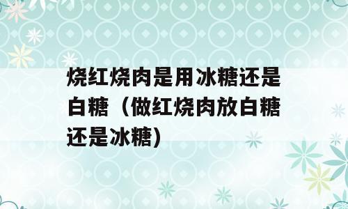 烧红烧肉是用冰糖还是白糖（做红烧肉放白糖还是冰糖)