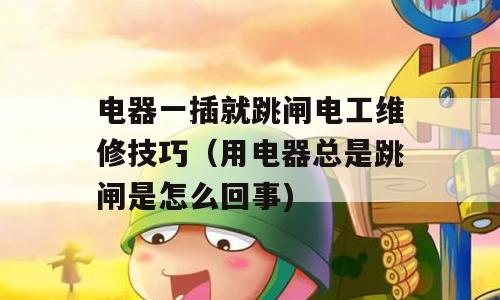 电器一插就跳闸电工维修技巧（用电器总是跳闸是怎么回事)
