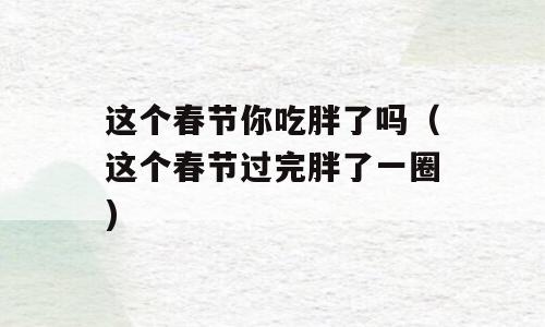 这个春节你吃胖了吗（这个春节过完胖了一圈)