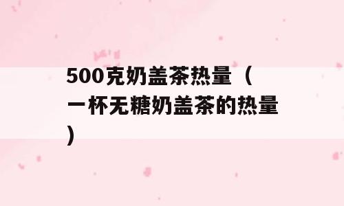 500克奶盖茶热量（一杯无糖奶盖茶的热量)