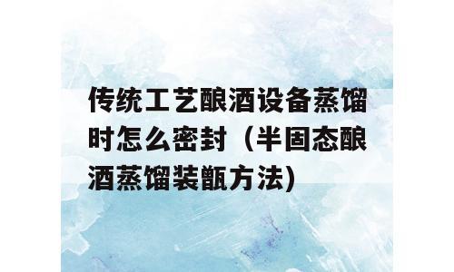 传统工艺酿酒设备蒸馏时怎么密封（半固态酿酒蒸馏装甑方法)
