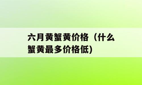 六月黄蟹黄价格（什么蟹黄最多价格低)