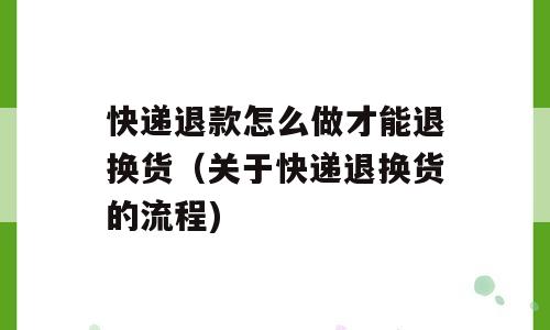 快递退款怎么做才能退换货（关于快递退换货的流程)