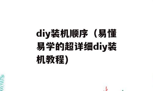 diy装机顺序（易懂易学的超详细diy装机教程)