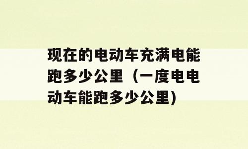 现在的电动车充满电能跑多少公里（一度电电动车能跑多少公里)