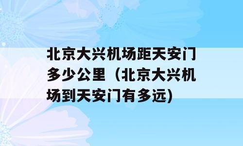 北京大兴机场距天安门多少公里（北京大兴机场到天安门有多远)