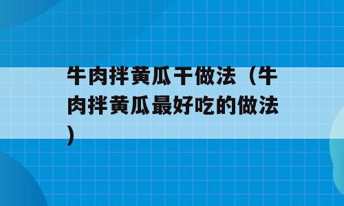 牛肉拌黄瓜干做法（牛肉拌黄瓜最好吃的做法)