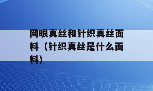 网眼真丝和针织真丝面料（针织真丝是什么面料)