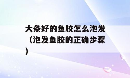 大条好的鱼胶怎么泡发（泡发鱼胶的正确步骤)