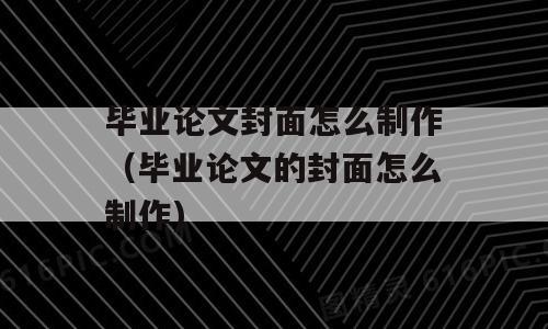 毕业论文封面怎么制作（毕业论文的封面怎么制作)