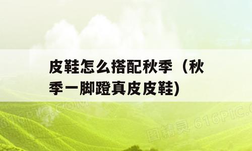 皮鞋怎么搭配秋季（秋季一脚蹬真皮皮鞋)