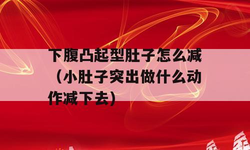 下腹凸起型肚子怎么减（小肚子突出做什么动作减下去)