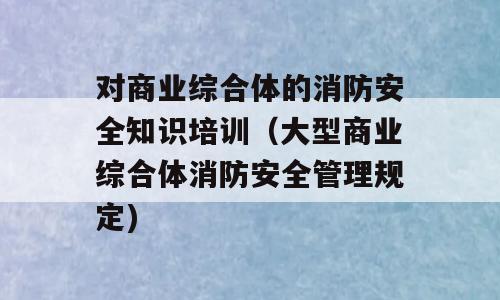 对商业综合体的消防安全知识培训（大型商业综合体消防安全管理规定)