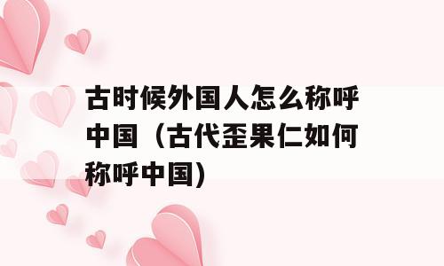 古时候外国人怎么称呼中国（古代歪果仁如何称呼中国)