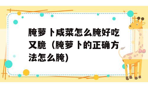 腌萝卜咸菜怎么腌好吃又脆（腌萝卜的正确方法怎么腌)