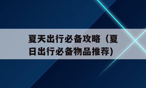 夏天出行必备攻略（夏日出行必备物品推荐)