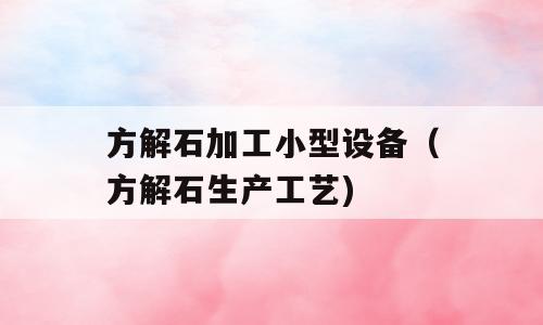 方解石加工小型设备（方解石生产工艺)