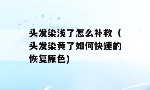 头发染浅了怎么补救（头发染黄了如何快速的恢复原色)