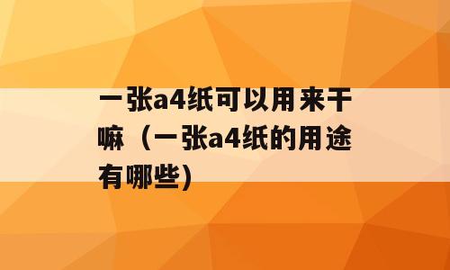 一张a4纸可以用来干嘛（一张a4纸的用途有哪些)