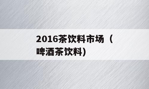 2016茶饮料市场（啤酒茶饮料)