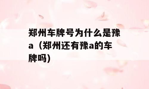 郑州车牌号为什么是豫a（郑州还有豫a的车牌吗)