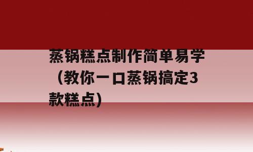蒸锅糕点制作简单易学（教你一口蒸锅搞定3款糕点)