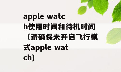 apple watch使用时间和待机时间（请确保未开启飞行模式apple watch)