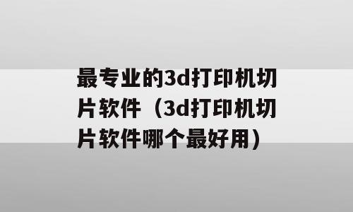 最专业的3d打印机切片软件（3d打印机切片软件哪个最好用)