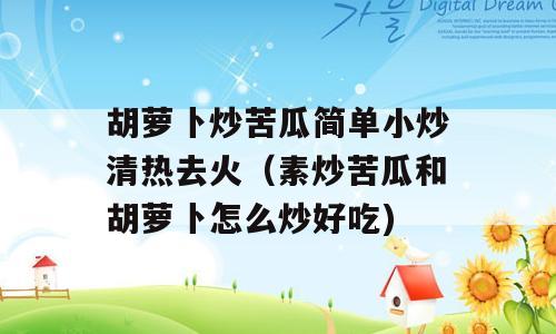 胡萝卜炒苦瓜简单小炒清热去火（素炒苦瓜和胡萝卜怎么炒好吃)