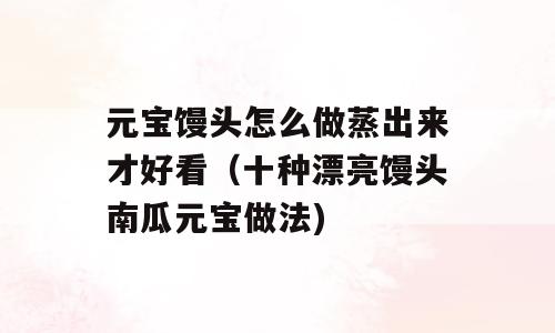 元宝馒头怎么做蒸出来才好看（十种漂亮馒头南瓜元宝做法)