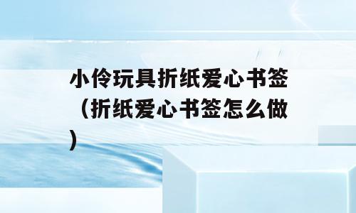 小伶玩具折纸爱心书签（折纸爱心书签怎么做)
