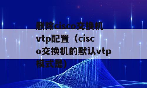 删除cisco交换机vtp配置（cisco交换机的默认vtp模式是)