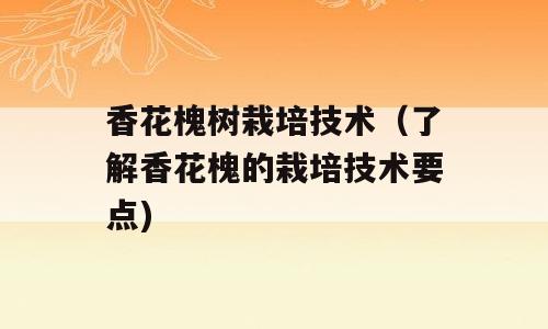香花槐树栽培技术（了解香花槐的栽培技术要点)