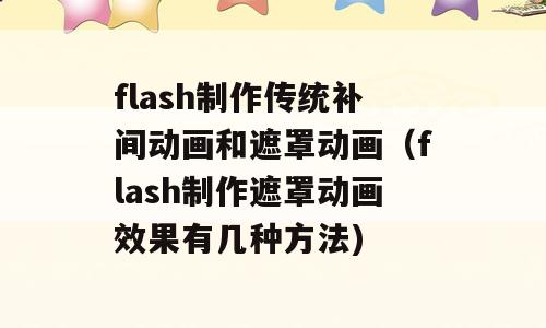 flash制作传统补间动画和遮罩动画（flash制作遮罩动画效果有几种方法)