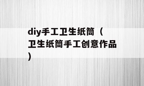 diy手工卫生纸筒（卫生纸筒手工创意作品)