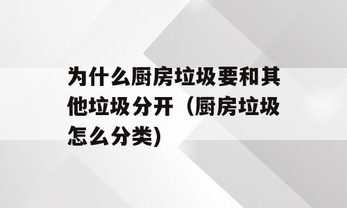 为什么厨房垃圾要和其他垃圾分开（厨房垃圾怎么分类)