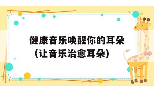 健康音乐唤醒你的耳朵（让音乐治愈耳朵)