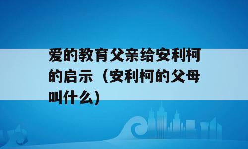 爱的教育父亲给安利柯的启示（安利柯的父母叫什么)