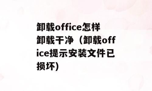 卸载office怎样卸载干净（卸载office提示安装文件已损坏)