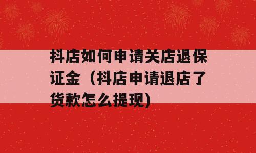 抖店如何申请关店退保证金（抖店申请退店了货款怎么提现)