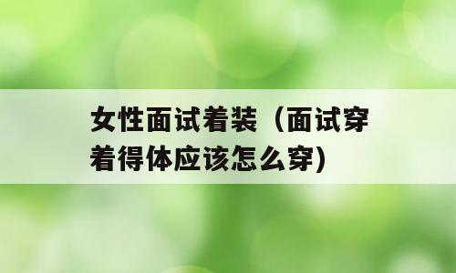 女性面试着装（面试穿着得体应该怎么穿)