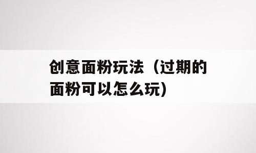 创意面粉玩法（过期的面粉可以怎么玩)