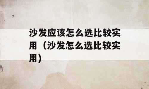 沙发应该怎么选比较实用（沙发怎么选比较实用)