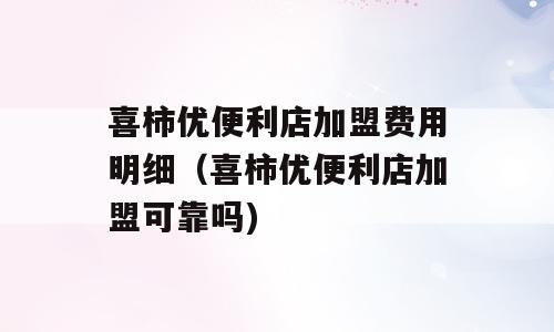 喜柿优便利店加盟费用明细（喜柿优便利店加盟可靠吗)