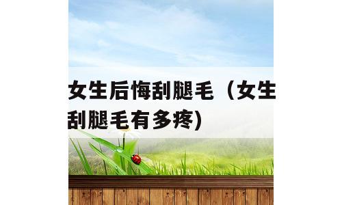 女生后悔刮腿毛（女生刮腿毛有多疼)
