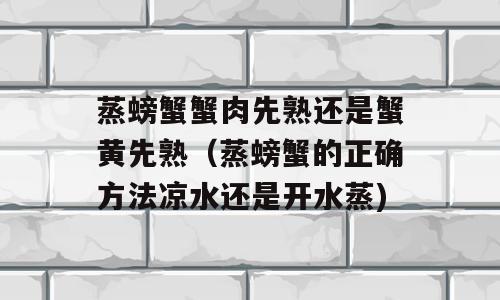 蒸螃蟹蟹肉先熟还是蟹黄先熟（蒸螃蟹的正确方法凉水还是开水蒸)