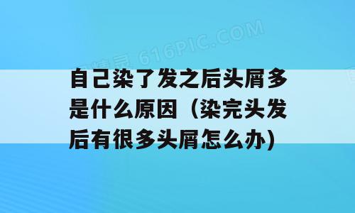 自己染了发之后头屑多是什么原因（染完头发后有很多头屑怎么办)