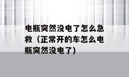 电瓶突然没电了怎么急救（正常开的车怎么电瓶突然没电了)